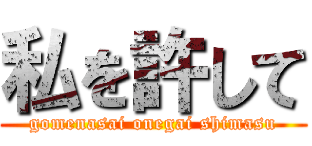 私を許して (gomenasai onegai shimasu)