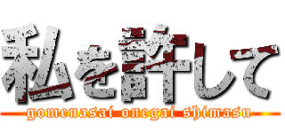 私を許して (gomenasai onegai shimasu)