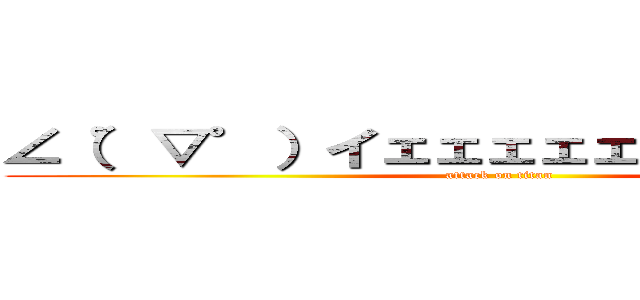 ∠（゜▽゜）イェェェェェガァァァァァァ (attack on titan)