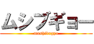 ムシブギョー (mushibugyo)
