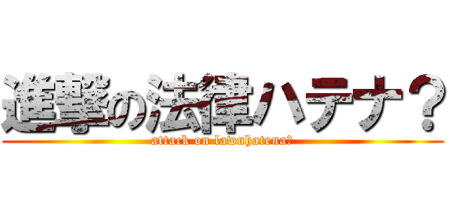 進撃の法律ハテナ？ (attack on lawnhatena?)