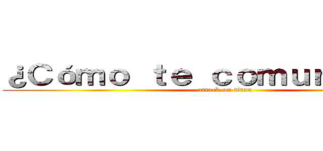 ¿Ｃóｍｏ ｔｅ ｃｏｍｕｎｉｃａｓ？ (attack on titan)