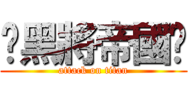 ☠黑將帝國☠ (attack on titan)