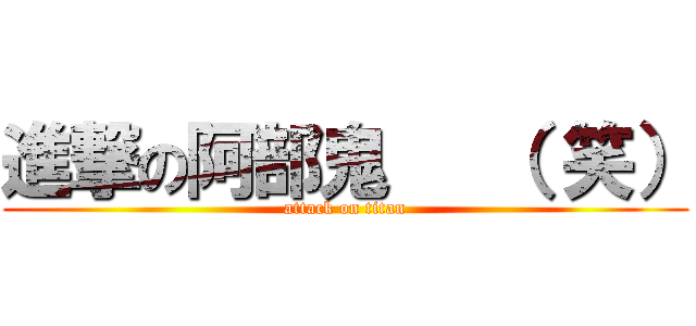 進撃の阿部鬼   （ 笑） (attack on titan)