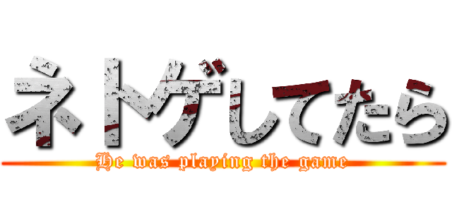 ネトゲしてたら (He was playing the game)