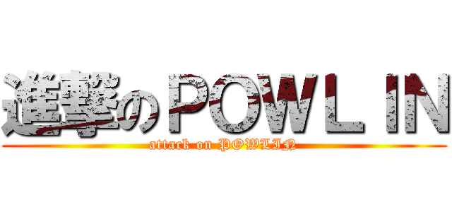 進撃のＰＯＷＬＩＮ (attack on POWLIN)