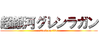 超銀河グレンラガン (attack on titan)