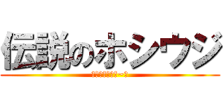伝説のホシウジ (嫌いな人いるぅ~？)