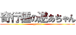奇行種の逆あちゃん (gyakua)