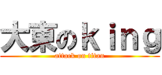 大東のｋｉｎｇ (attack on titan)