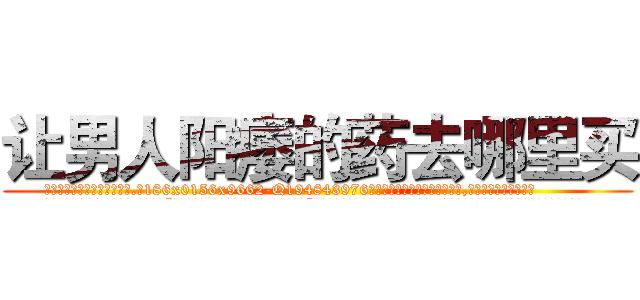 让男人阳痿的药去哪里买 (让男人阳痿的药去哪里买【电.话186x0156x9662-Q194843976林氏药业】我们做的是长期生意,靠的是老客户长期支持
参考消息网2月20日报道 韩媒称，“剩女多、离婚率高的城市，房价一定会上涨。”这是中国经济学家金岩石2016年12月参加在上海举行的房地产相关论坛时说的话。
)