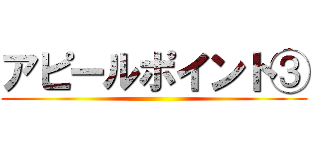 アピールポイント③ ()
