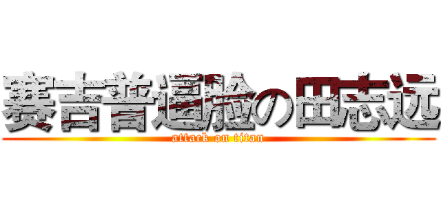 赛吉普逼脸の田志远 (attack on titan)