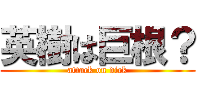 英樹は巨根？ (attack on dick)