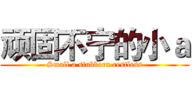 顽固不宁的小ａ (Small a stubborn restless)