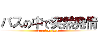 バスの中で突然発情 (attack on titan)