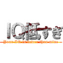 ＩＱ低すぎ (Your IQ is lower than mine)