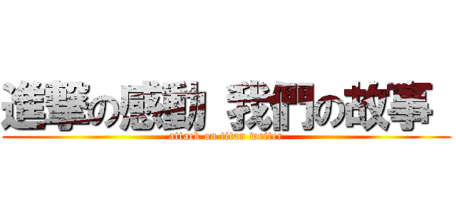 進撃の感動 我們の故事  (attack on titan writer)