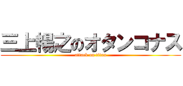 三上暢之のオタンコナス (attack on titan)