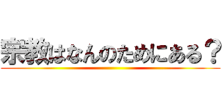 宗教はなんのためにある？ ()