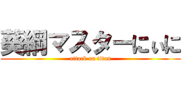 葵綱マスターにぃに (attack on titan)