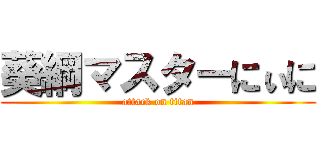 葵綱マスターにぃに (attack on titan)