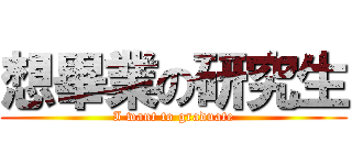 想畢業の研究生 (I want to graduate)
