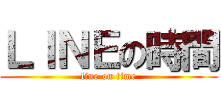 ＬＩＮＥの時間 (line on time)