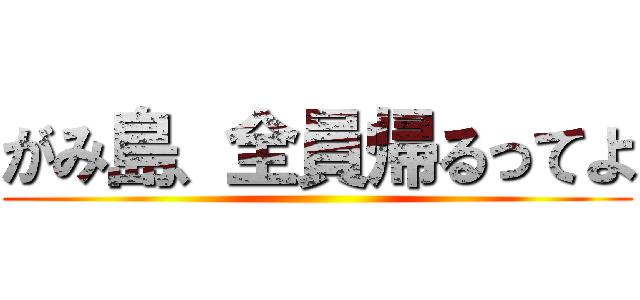 がみ島、全員帰るってよ ()