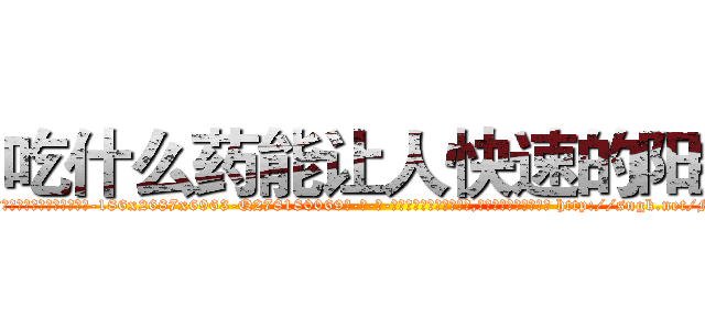 吃什么药能让人快速的阳痿 (吃什么药能让人快速的阳痿【电-186x2687x6963-Q278180069元-吉-药-业】我们做的是长期生意,靠的是老客户长期支持 http://sngk.net/M0VE0p
)
