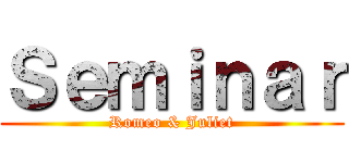 Ｓｅｍｉｎａｒ (Romeo & Juliet)