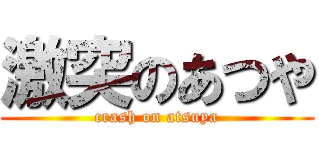 激突のあつや (crash on atsuya)