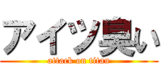 アイツ臭い (attack on titan)