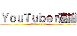 ＹｏｕＴｕｂｅｒ逮捕 (attack on titan)