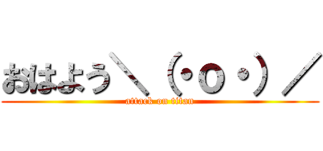 おはよう＼（・ｏ・）／ (attack on titan)