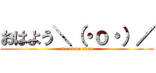 おはよう＼（・ｏ・）／ (attack on titan)