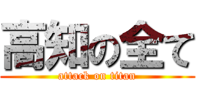 高知の全て (attack on titan)
