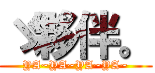 ゞ夥伴。 (YA~YA~YA~YA~)