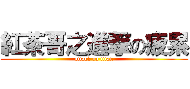 紅茶哥之進撃の疲累 (attack on titan)