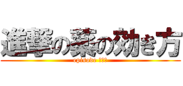 進撃の薬の効き方 (episode Ⅰ〜Ⅳ)