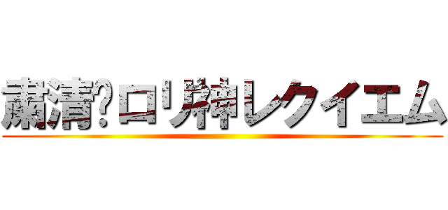 粛清‼ロリ神レクイエム ()