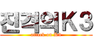 진격의Ｋ３ (attack on K3)