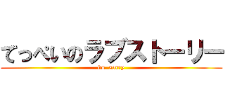 てっぺいのラブストーリー (im  sorry)