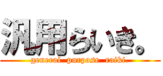 汎用らいき。 (general  purpose  raiki.)