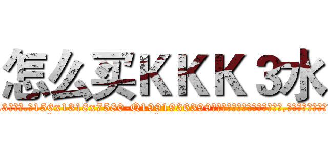 怎么买ＫＫＫ３水 (怎么买KKK3水【电.话156x1318x7580-Q1991936399鑫宏药业】我们做的是长期生意,靠的是老客户长期支持
参考消息网2月20日报道 韩媒称，“剩女多、离婚率高的城市，房价一定会上涨。”这是中国经济学家金岩石2016年12月参加在上海举行的房地产相关论坛时说的话。
)