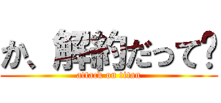 か、解約だって⁈ (attack on titan)