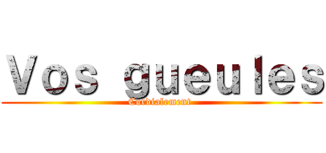 Ｖｏｓ ｇｕｅｕｌｅｓ (Cordialement )