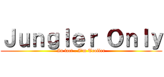 Ｊｕｎｇｌｅｒ Ｏｎｌｙ (In fact . I\'m Troller)