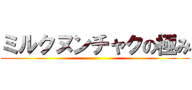 ミルクヌンチャクの極み ()