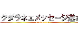 クダラネェメッセージ送るな (attack on titan)